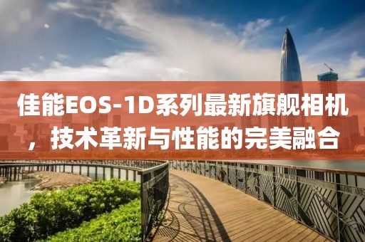 佳能EOS-1D系列最新旗艦相機,技術革新與性能的完美融合