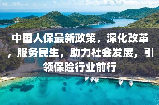 中國人保最新政策，深化改革，服務民生，助力社會發展，引領保險行業前行