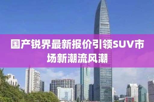 國產銳界最新報價引領SUV市場新潮流風潮