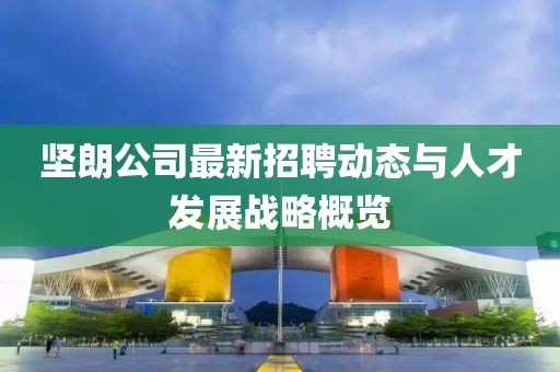 堅朗公司最新招聘動態與人才發展戰略概覽