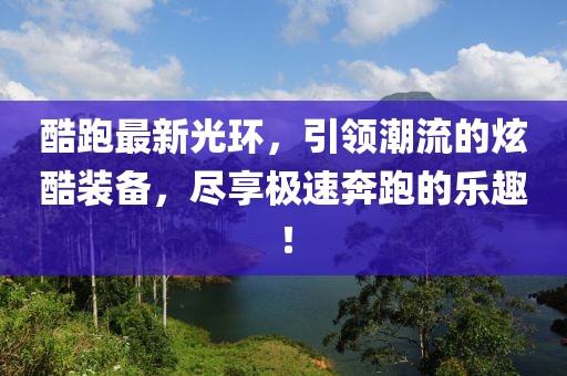 酷跑最新光環(huán),引領(lǐng)潮流的炫酷裝備,盡享極速奔跑的樂趣!