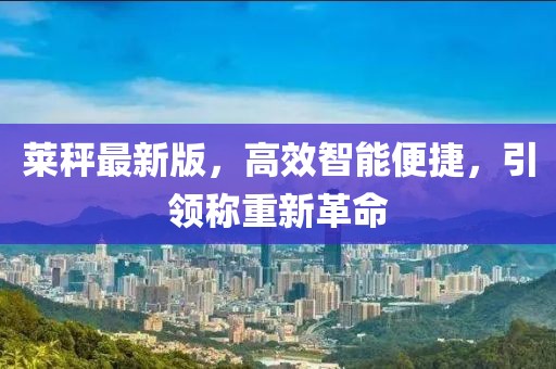 萊秤最新版，高效智能便捷，引領稱重新革命