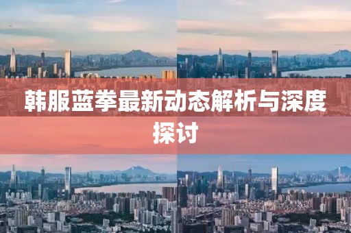 韓服藍拳最新動態(tài)解析與深度探討