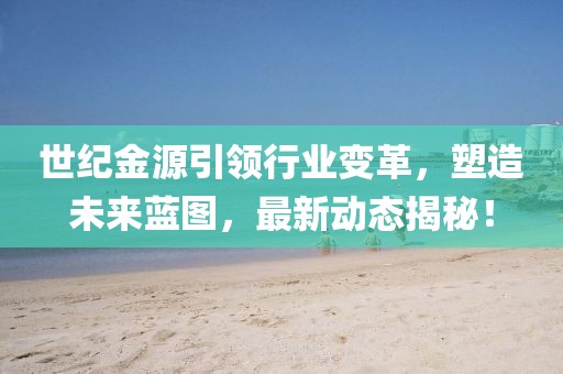 世紀金源引領行業(yè)變革，塑造未來藍圖，最新動態(tài)揭秘！