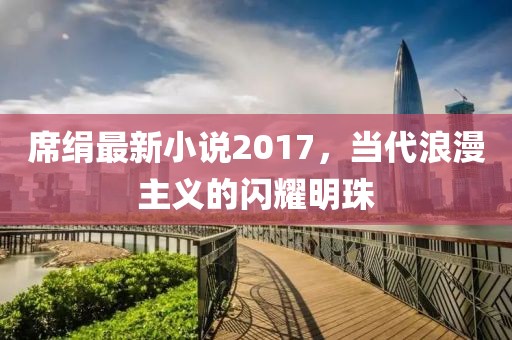 席絹最新小說2017，當代浪漫主義的閃耀明珠