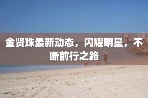 金賢珠最新動(dòng)態(tài),閃耀明星,不斷前行之路