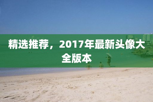 精選推薦,2017年最新頭像大全版本