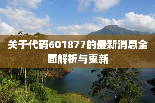 關于代碼601877的最新消息全面解析與更新