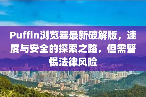 Puffin瀏覽器最新破解版,速度與安全的探索之路,但需警惕法律風險