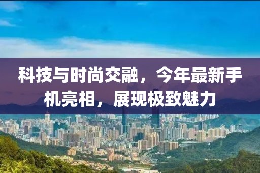 科技與時(shí)尚交融,今年最新手機(jī)亮相,展現(xiàn)極致魅力