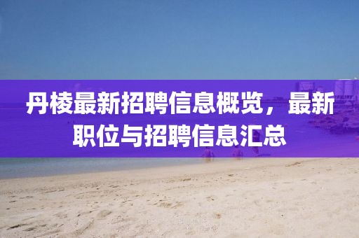 丹棱最新招聘信息概覽，最新職位與招聘信息匯總
