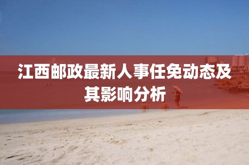 江西郵政最新人事任免動態(tài)及其影響分析