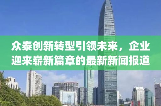 眾泰創新轉型引領未來,企業迎來嶄新篇章的最新新聞報道