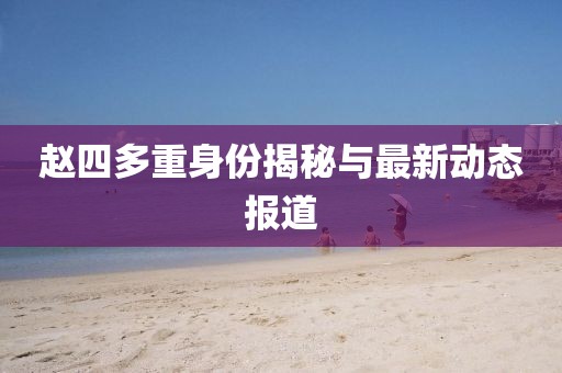 趙四多重身份揭秘與最新動(dòng)態(tài)報(bào)道