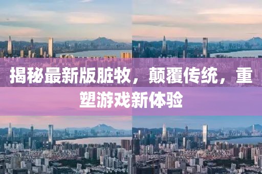 揭秘最新版臟牧,顛覆傳統,重塑游戲新體驗