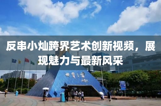 反串小燦跨界藝術創新視頻,展現魅力與最新風采