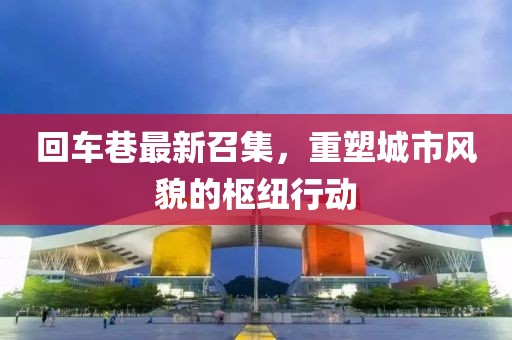 回車(chē)巷最新召集，重塑城市風(fēng)貌的樞紐行動(dòng)