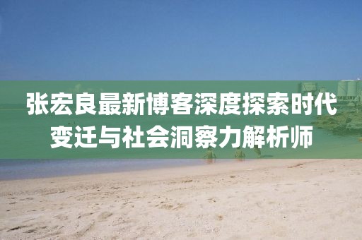 張宏良最新博客深度探索時代變遷與社會洞察力解析師