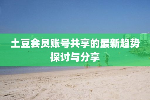 土豆會員賬號共享的最新趨勢探討與分享