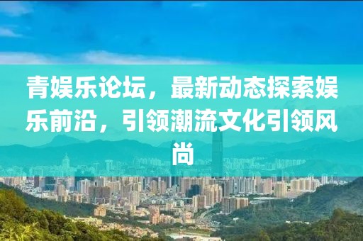 青娛樂論壇,最新動態探索娛樂前沿,引領潮流文化引領風尚