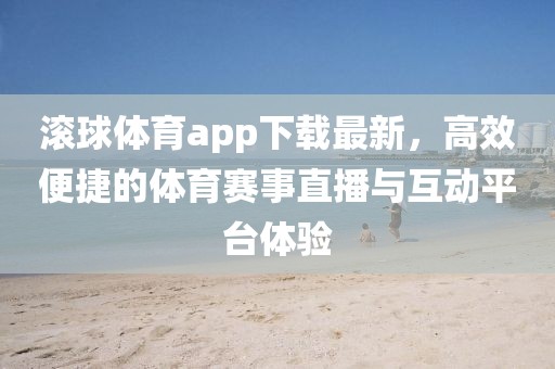 滾球體育app下載最新,高效便捷的體育賽事直播與互動平臺體驗