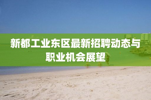 新都工業(yè)東區(qū)最新招聘動(dòng)態(tài)與職業(yè)機(jī)會(huì)展望