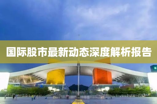 國際股市最新動態深度解析報告