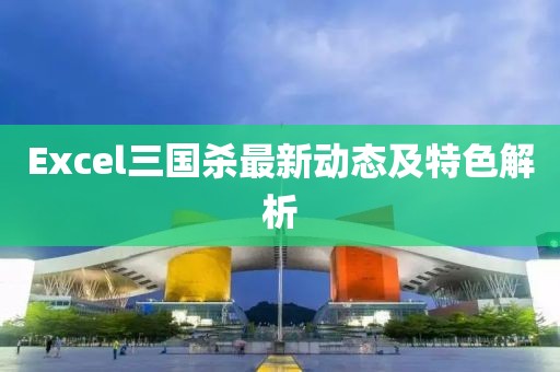 Excel三國殺最新動態及特色解析