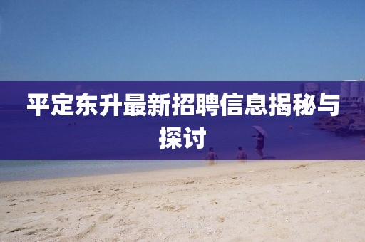 平定東升最新招聘信息揭秘與探討