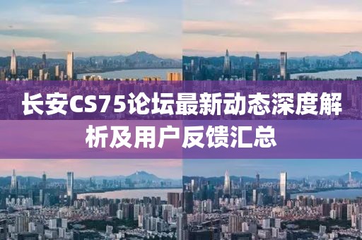 長安CS75論壇最新動態深度解析及用戶反饋匯總