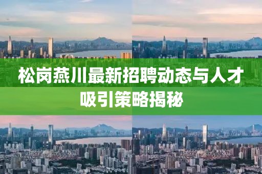 松崗燕川最新招聘動態(tài)與人才吸引策略揭秘