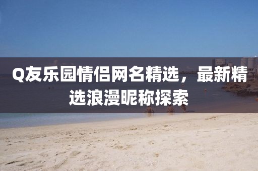 Q友樂園情侶網名精選,最新精選浪漫昵稱探索