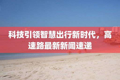 科技引領智慧出行新時代,高速路最新新聞速遞