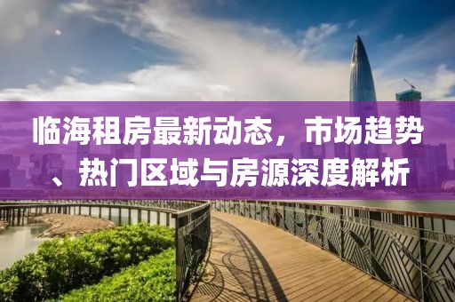 臨海租房最新動態,市場趨勢、熱門區域與房源深度解析