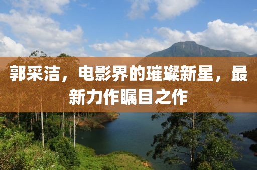 郭采潔，電影界的璀璨新星，最新力作矚目之作