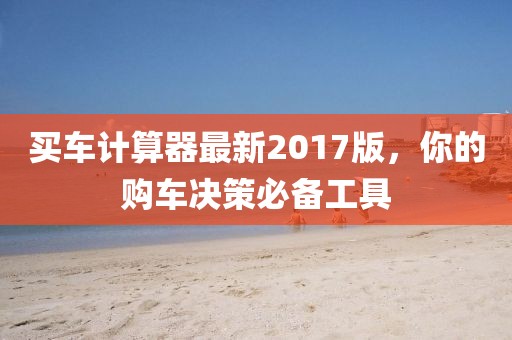 買車計算器最新2017版,你的購車決策必備工具