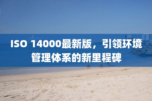 ISO 14000最新版,引領(lǐng)環(huán)境管理體系的新里程碑