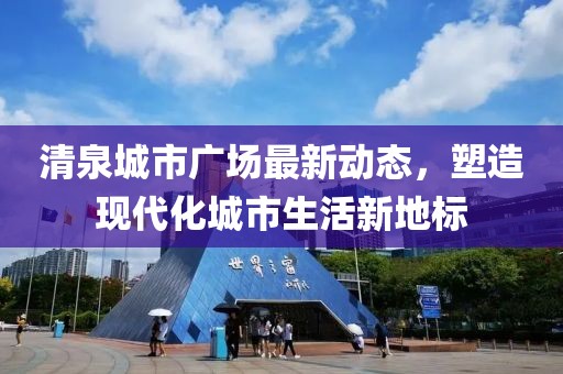 清泉城市廣場(chǎng)最新動(dòng)態(tài),塑造現(xiàn)代化城市生活新地標(biāo)