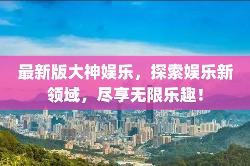 最新版大神娛樂,探索娛樂新領域,盡享無限樂趣!