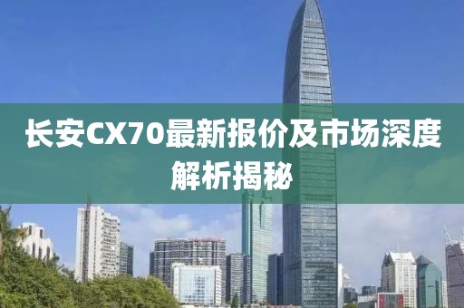 長安CX70最新報價及市場深度解析揭秘