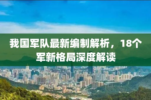 我國軍隊最新編制解析，18個軍新格局深度解讀