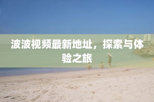波波視頻最新地址,探索與體驗之旅