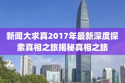新聞大求真2017年最新深度探索真相之旅揭秘真相之旅