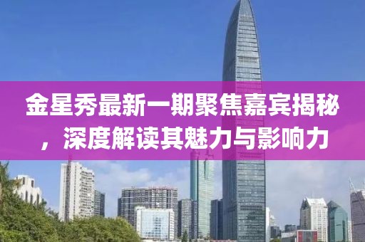 金星秀最新一期聚焦嘉賓揭秘,深度解讀其魅力與影響力