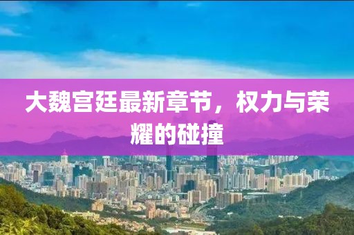 大魏宮廷最新章節,權力與榮耀的碰撞