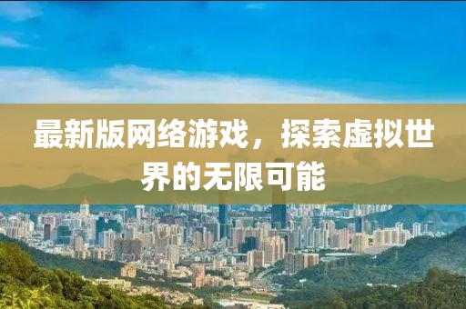 最新版網(wǎng)絡(luò)游戲,探索虛擬世界的無(wú)限可能