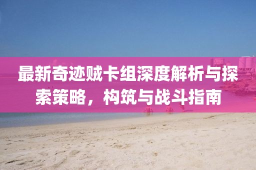 最新奇跡賊卡組深度解析與探索策略,構(gòu)筑與戰(zhàn)斗指南