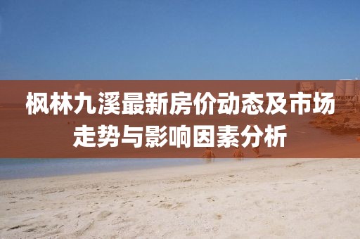 楓林九溪最新房價動態(tài)及市場走勢與影響因素分析