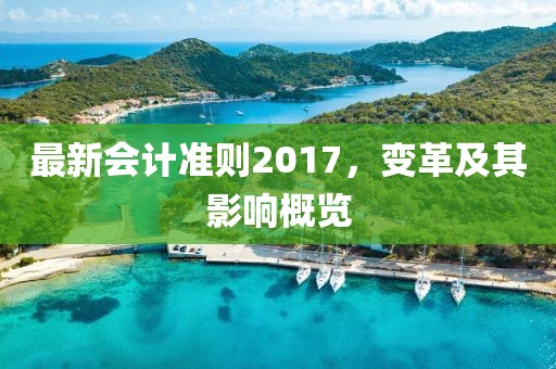 最新會(huì)計(jì)準(zhǔn)則2017,變革及其影響概覽