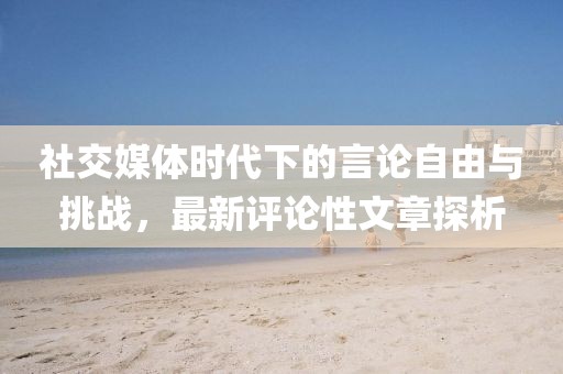 社交媒體時代下的言論自由與挑戰,最新評論性文章探析